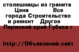 столешницы из гранита › Цена ­ 17 000 - Все города Строительство и ремонт » Другое   . Пермский край,Губаха г.